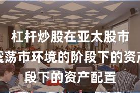 杠杆炒股在亚太股市处于震荡市环境的阶段下的资产配置