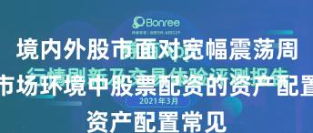 境内外股市面对宽幅震荡周期的市场环境中股票配资的资产配置常见