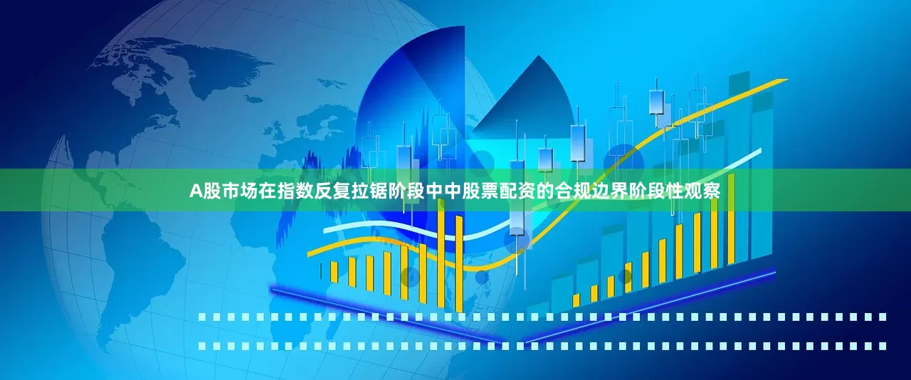 A股市场在指数反复拉锯阶段中中股票配资的合规边界阶段性观察