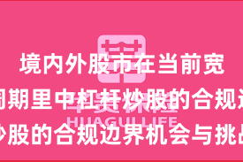 境内外股市在当前宽幅震荡周期里中杠杆炒股的合规边界机会与挑战