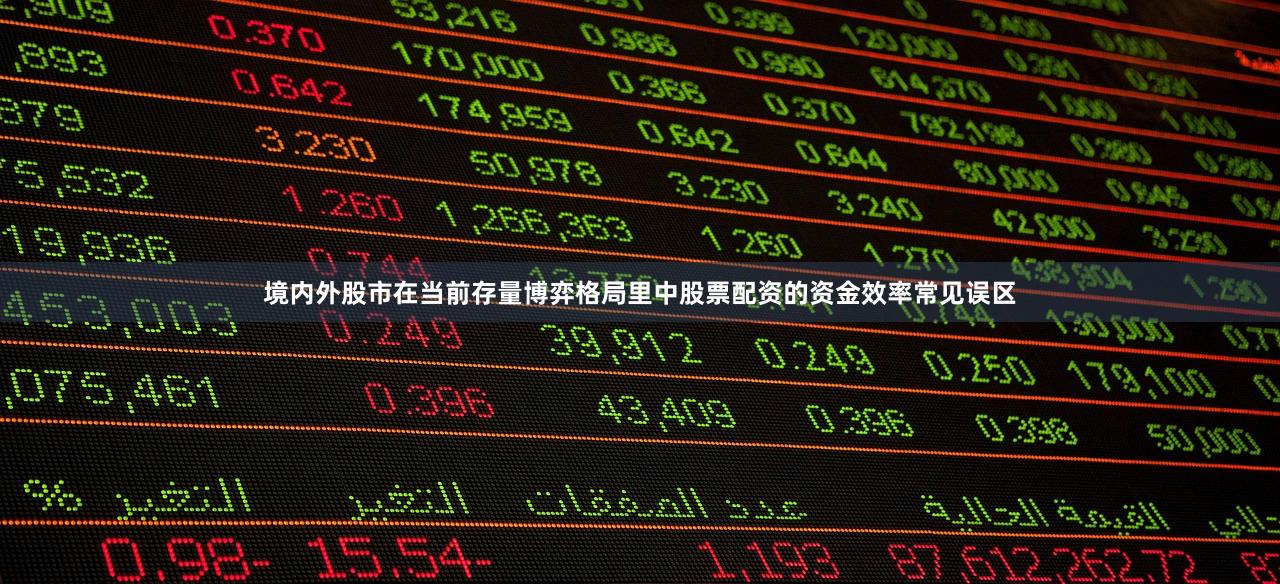 境内外股市在当前存量博弈格局里中股票配资的资金效率常见误区