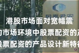 港股市场面对宽幅震荡周期的市场环境中股票配资的产品设计新特征