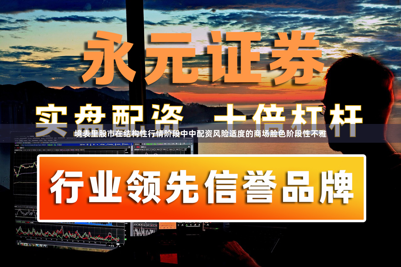 境表里股市在结构性行情阶段中中配资风险适度的商场脸色阶段性不雅