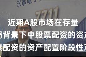 近期A股市场在存量博弈格局背景下中股票配资的资产配置阶段性观