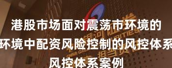 港股市场面对震荡市环境的市场环境中配资风险控制的风控体系案例