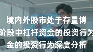 境内外股市处于存量博弈格局的阶段中杠杆资金的投资行为深度分析
