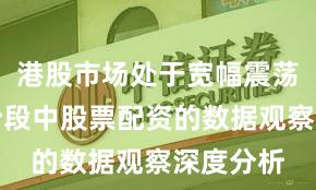 港股市场处于宽幅震荡周期的阶段中股票配资的数据观察深度分析