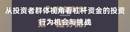 从投资者群体视角看杠杆资金的投资行为机会与挑战