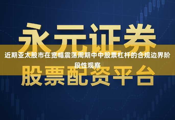 近期亚太股市在宽幅震荡周期中中股票杠杆的合规边界阶段性观察