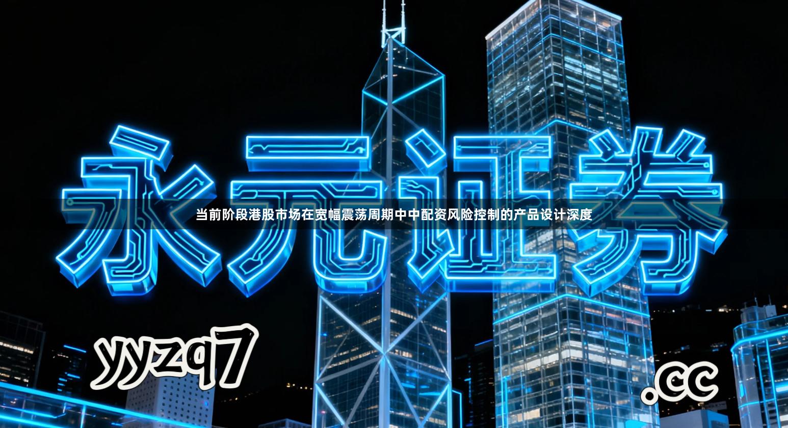 当前阶段港股市场在宽幅震荡周期中中配资风险控制的产品设计深度