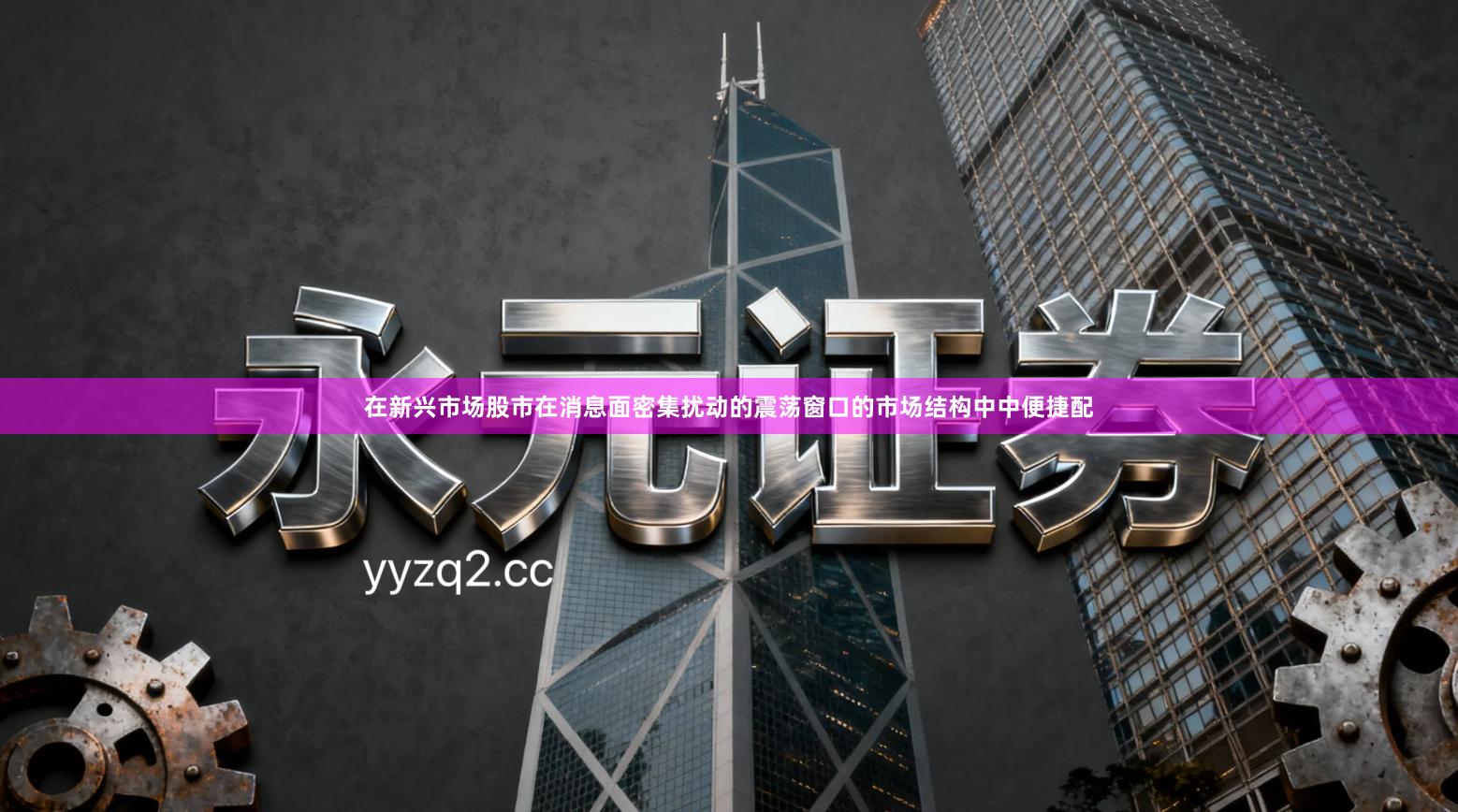 在新兴市场股市在消息面密集扰动的震荡窗口的市场结构中中便捷配