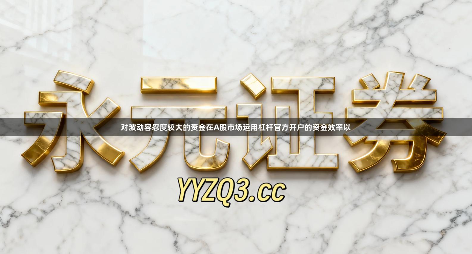 对波动容忍度较大的资金在A股市场运用杠杆官方开户的资金效率以